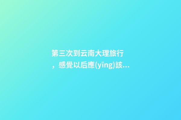 第三次到云南大理旅行，感覺以后應(yīng)該不會再來了